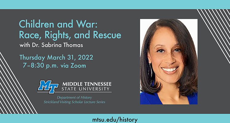 promotional graphic for MTSU Strickland Visiting Scholar Lecture with text reading "Children and War: Race, Rights and Rescue, with Dr. Sabrina Thomas, Thursday, March 31, 2022, 7-8:30 p.m..via Zoom webinar" plus the Strickland Visiting Scholar Lecture Series logo and a URL, mtsu.edu/history
